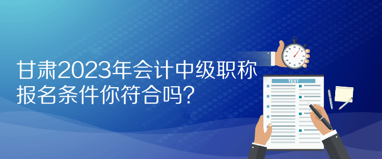 甘肅2023年會(huì)計(jì)中級(jí)職稱報(bào)名條件你符合嗎？