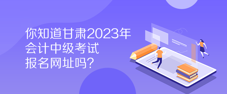 你知道甘肅2023年會(huì)計(jì)中級(jí)考試報(bào)名網(wǎng)址嗎？