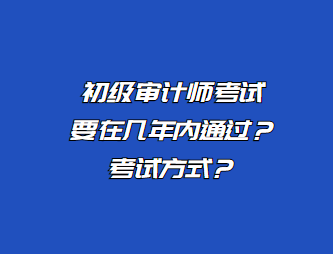 初級審計師考試要在幾年內(nèi)通過？考試方式？