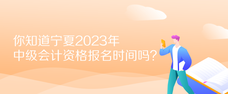 你知道寧夏2023年中級會計資格報名時間嗎？