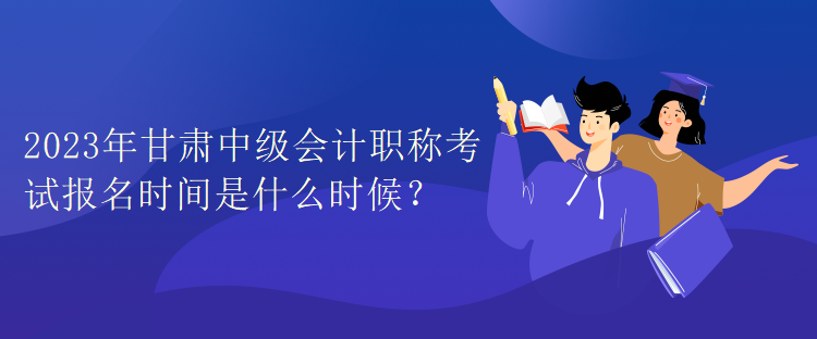 2023年甘肅中級(jí)會(huì)計(jì)職稱考試報(bào)名時(shí)間是什么時(shí)候？