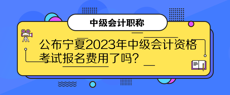 公布寧夏2023年中級會計資格考試報名費(fèi)用了嗎？