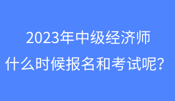 2023年中級(jí)經(jīng)濟(jì)師什么時(shí)候報(bào)名和考試呢？