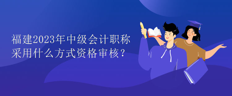 福建2023年中級(jí)會(huì)計(jì)職稱考試采用什么方式資格審核？