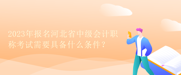 2023年報(bào)名河北省中級(jí)會(huì)計(jì)職稱考試需要具備什么條件？