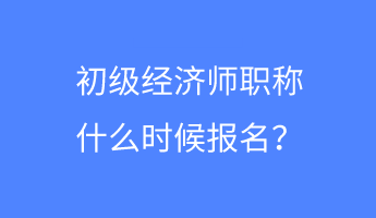 初級(jí)經(jīng)濟(jì)師職稱什么時(shí)候報(bào)名？