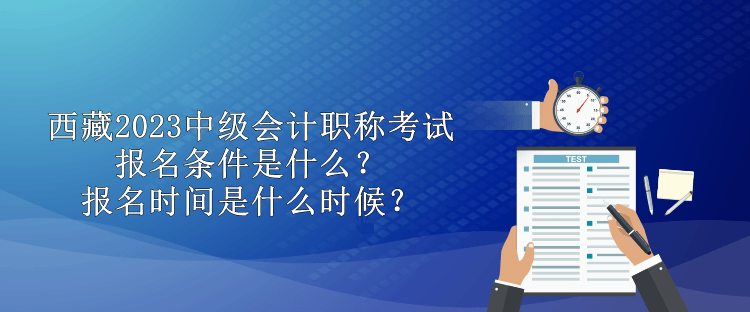 西藏2023中級會計職稱考試報名條件是什么？報名時間是什么時候？