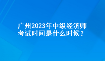 廣州2023年中級經(jīng)濟師考試時間是什么時候？