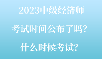 2023中級(jí)經(jīng)濟(jì)師考試時(shí)間公布了嗎？什么時(shí)候考試？