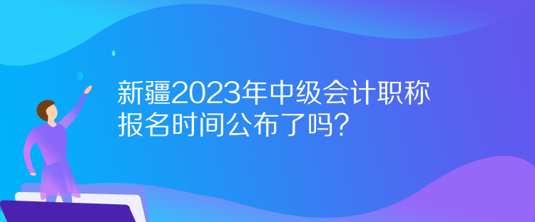 新疆2023年中級(jí)會(huì)計(jì)職稱報(bào)名時(shí)間公布了嗎？