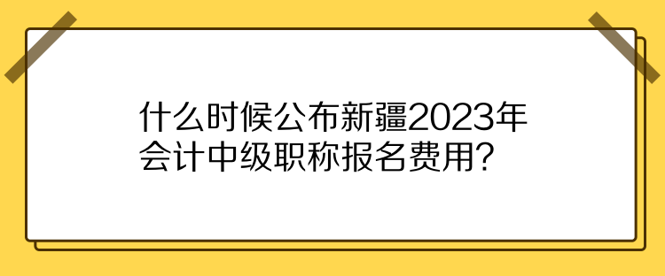 什么時(shí)候公布新疆2023年會(huì)計(jì)中級(jí)職稱報(bào)名費(fèi)用？