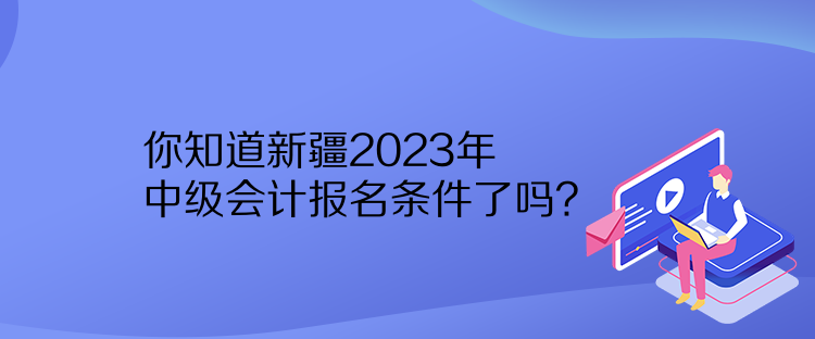 你知道新疆2023年中級會計(jì)報(bào)名條件了嗎？