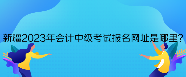 新疆2023年會計中級考試報名網址是哪里？