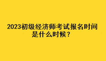 2023初級(jí)經(jīng)濟(jì)師考試報(bào)名時(shí)間是什么時(shí)候？