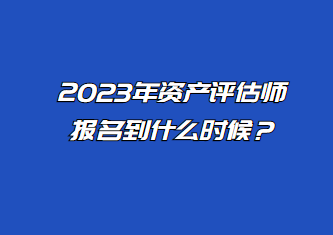 2023年資產(chǎn)評(píng)估師報(bào)名到什么時(shí)候？