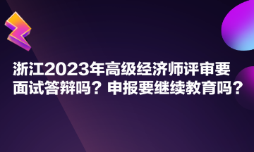 浙江2023年高級經(jīng)濟(jì)師評審要面試答辯嗎？申報要繼續(xù)教育嗎？