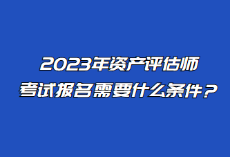 2023年資產(chǎn)評估師考試報(bào)名需要什么條件？