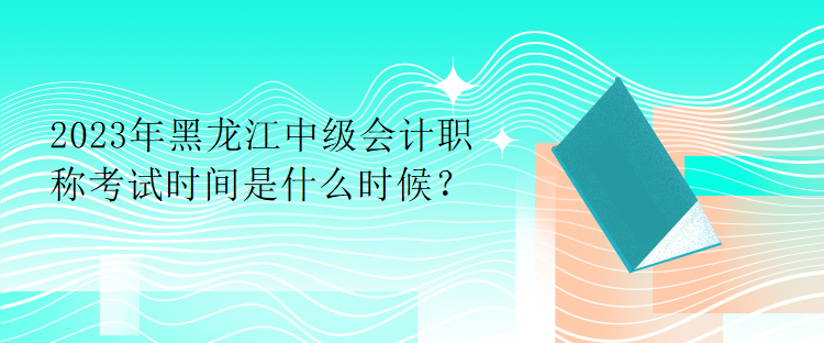 2023年黑龍江中級(jí)會(huì)計(jì)職稱(chēng)考試時(shí)間是什么時(shí)候？