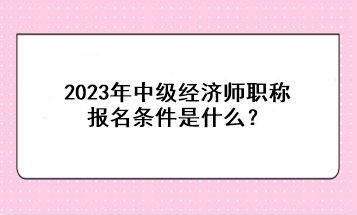 2023年中級(jí)經(jīng)濟(jì)師職稱報(bào)名條件是什么？