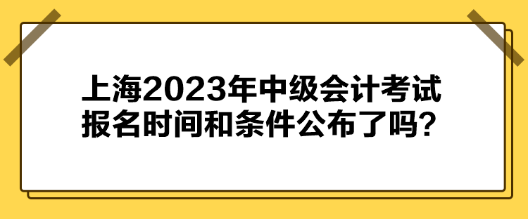 上海2023年中級會計考試報名時間和條件公布了嗎？