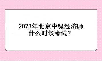 2023年北京中級經(jīng)濟師什么時候考試？