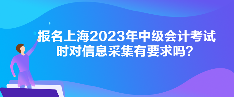 報(bào)名上海2023年中級(jí)會(huì)計(jì)考試時(shí)對(duì)信息采集有要求嗎？