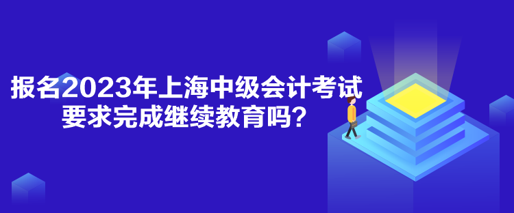 報名2023年上海中級會計考試要求完成繼續(xù)教育嗎？