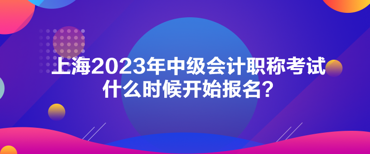 上海2023年中級會計職稱考試什么時候開始報名？