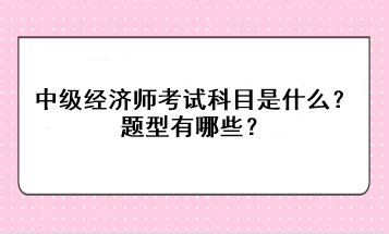 2023年中級經(jīng)濟(jì)師考試科目是什么？題型有哪些？