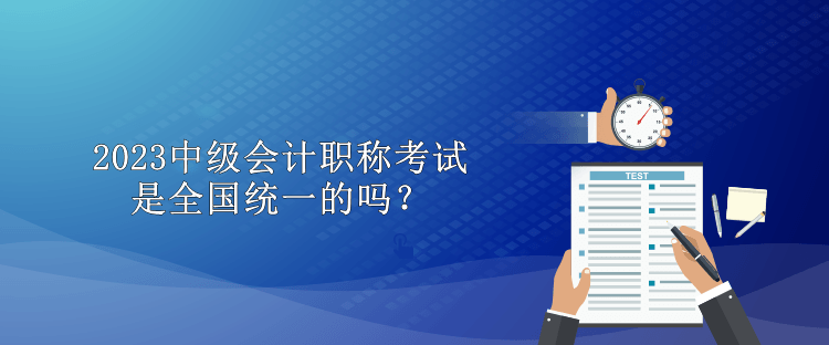 2023中級會計(jì)職稱考試是全國統(tǒng)一的嗎？