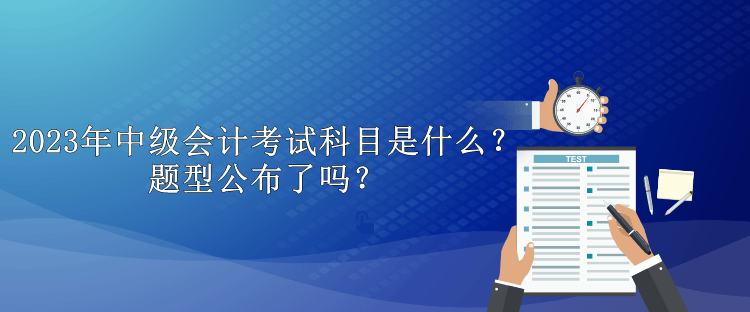 2023年中級(jí)會(huì)計(jì)考試科目是什么？題型公布了嗎？