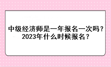 中級(jí)經(jīng)濟(jì)師是一年報(bào)名一次嗎？2023年什么時(shí)候報(bào)名？