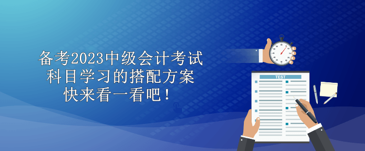 備考2023中級會計考試 科目學習的搭配方案 快來看一看吧！