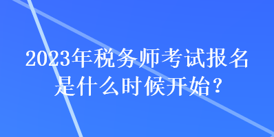 2023年稅務(wù)師考試報(bào)名是什么時(shí)候開始？