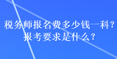 稅務(wù)師報(bào)名費(fèi)多少錢一科？報(bào)考要求是什么？