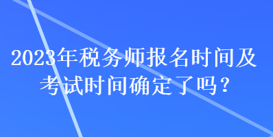 2023年稅務(wù)師報(bào)名時(shí)間及考試時(shí)間確定了嗎？