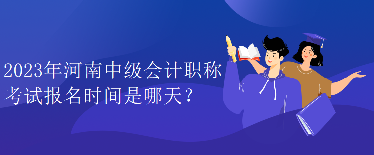 2023年河南中級會計職稱考試報名時間是哪天？