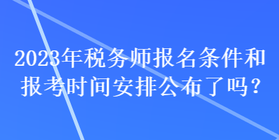 2023年稅務(wù)師報(bào)名條件和報(bào)考時(shí)間安排公布了嗎？