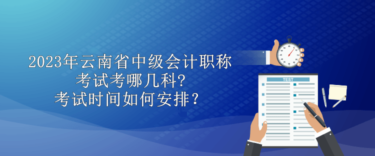 2023年云南省中級(jí)會(huì)計(jì)職稱考試考哪幾科?考試時(shí)間如何安排？