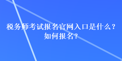 稅務(wù)師考試報(bào)名官網(wǎng)入口是什么？如何報(bào)名？