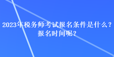 2023年稅務師考試報名條件是什么？報名時間呢？