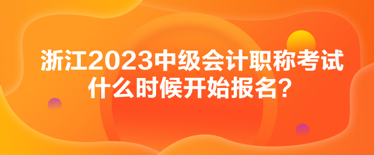 浙江2023中級(jí)會(huì)計(jì)職稱考試什么時(shí)候開始報(bào)名？