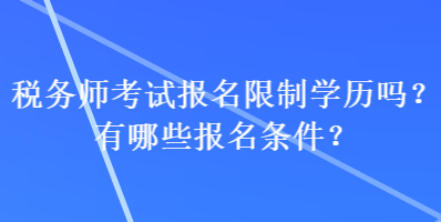 稅務(wù)師考試報(bào)名限制學(xué)歷嗎？有哪些報(bào)名條件？