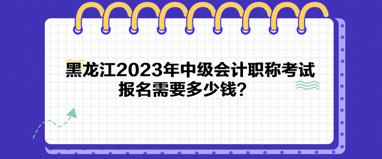 黑龍江2023年中級會計職稱考試報名需要多少錢？