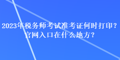 2023年稅務(wù)師考試準(zhǔn)考證何時(shí)打??？官網(wǎng)入口在什么地方？