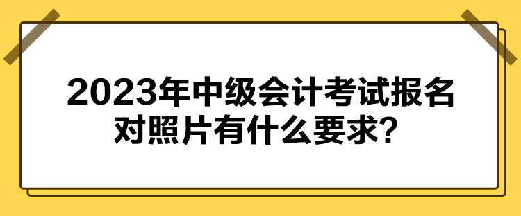 2023年中級會計考試報名對照片有什么要求？