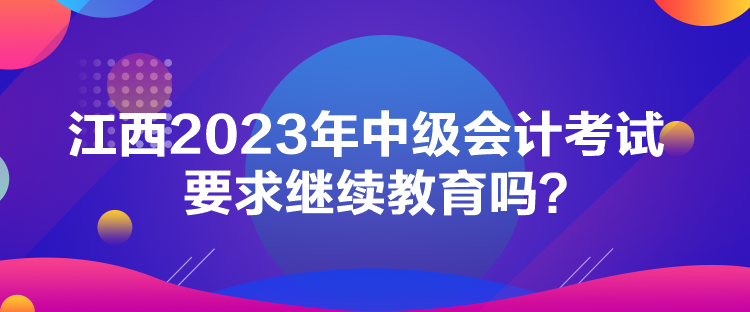 江西2023年中級會計(jì)考試要求繼續(xù)教育嗎？