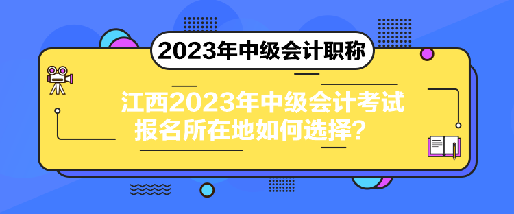 江西2023年中級會計(jì)考試報(bào)名所在地如何選擇？