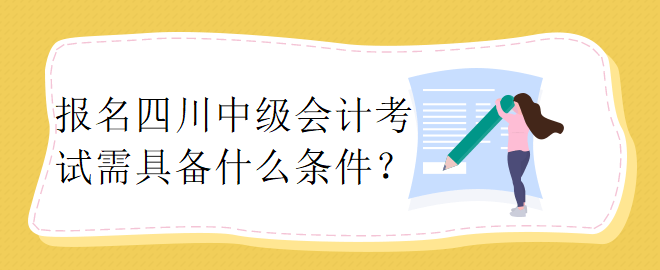 報(bào)名四川中級會(huì)計(jì)考試需具備什么條件？