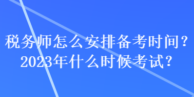 稅務(wù)師怎么安排備考時(shí)間？2023年什么時(shí)候考試？